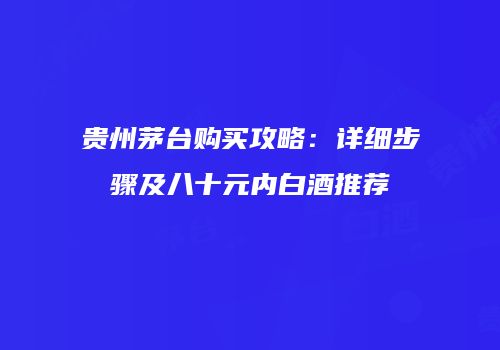 贵州茅台购买攻略：详细步骤及八十元内白酒推荐