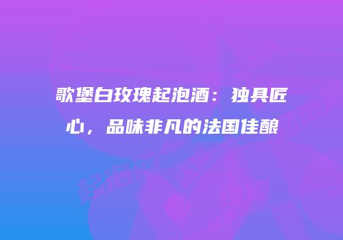 歌堡白玫瑰起泡酒：独具匠心，品味非凡的法国佳酿