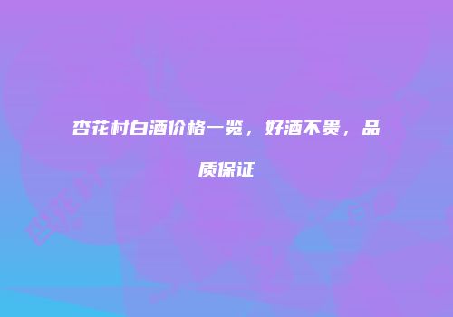 杏花村白酒价格一览，好酒不贵，品质保证