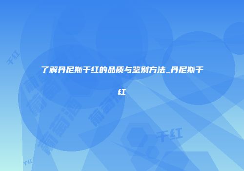 了解丹尼斯干红的品质与鉴别方法_丹尼斯干红