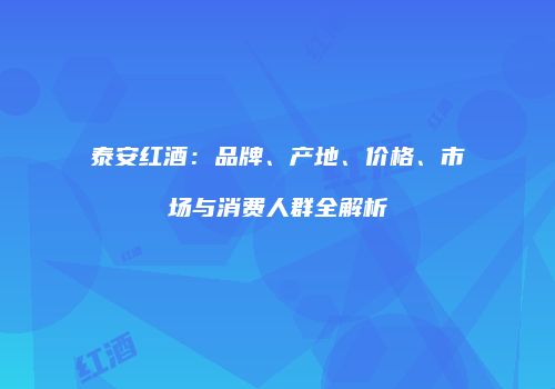 泰安红酒：品牌、产地、价格、市场与消费人群全解析