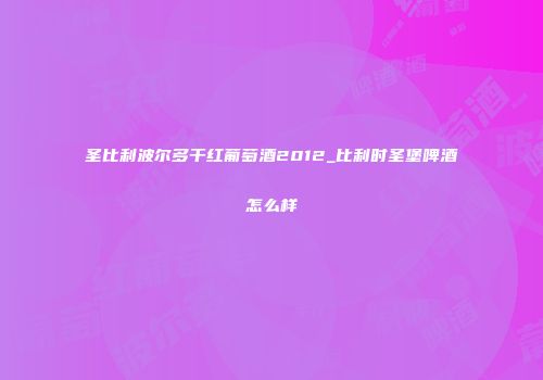 圣比利波尔多干红葡萄酒2012_比利时圣堡啤酒怎么样