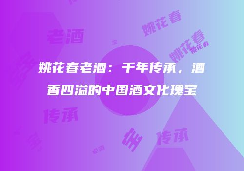 姚花春老酒：千年传承，酒香四溢的中国酒文化瑰宝