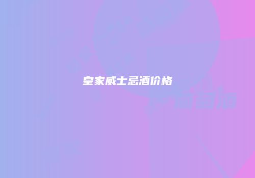 皇家威士忌酒价格