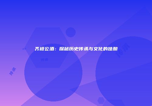 齐桓公酒：探秘历史传承与文化的佳酿