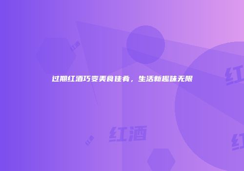 过期红酒巧变美食佳肴，生活新趣味无限