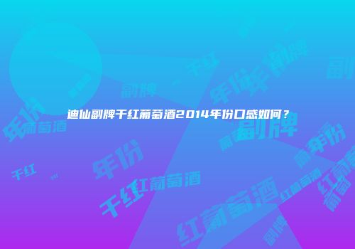 迪仙副牌干红葡萄酒2014年份口感如何？