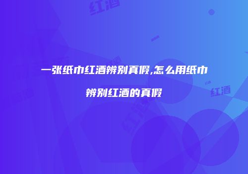 一张纸巾红酒辨别真假,怎么用纸巾辨别红酒的真假