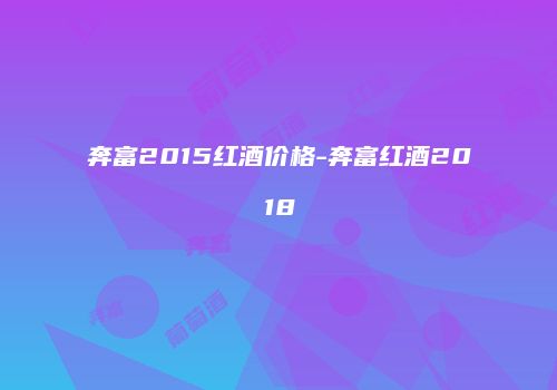 奔富2015红酒价格-奔富红酒2018