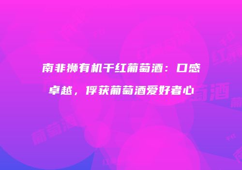 南非狮有机干红葡萄酒：口感卓越，俘获葡萄酒爱好者心