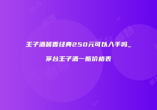 王子酒酱香经典250元可以入手吗_茅台王子酒一瓶价格表