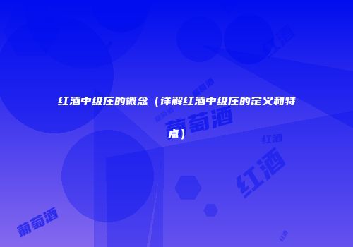 红酒中级庄的概念（详解红酒中级庄的定义和特点）