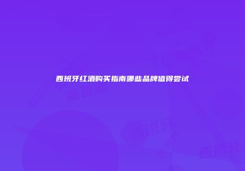 西班牙红酒购买指南哪些品牌值得尝试