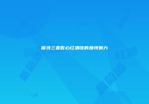 探寻三亚匠心红酒馆的独特魅力