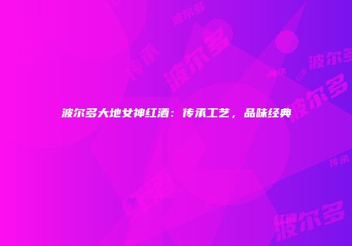波尔多大地女神红酒：传承工艺，品味经典
