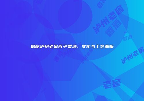 揭秘泸州老窖百子香酒：文化与工艺解析