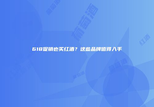618促销也买红酒？这些品牌值得入手