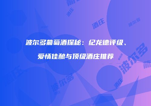 波尔多葡萄酒探秘：纪龙德评级、爱情佳酿与顶级酒庄推荐