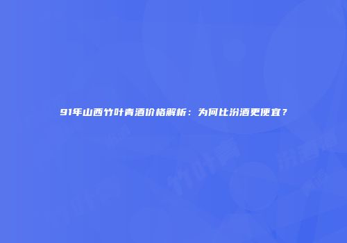 91年山西竹叶青酒价格解析：为何比汾酒更便宜？