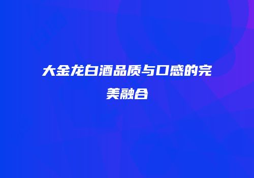 大金龙白酒品质与口感的完美融合