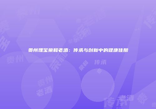 贵州瑰宝荣和老酒：传承与创新中的健康佳酿