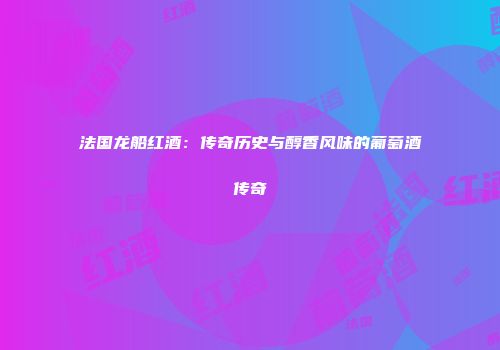 法国龙船红酒：传奇历史与醇香风味的葡萄酒传奇