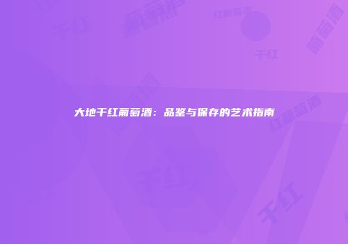 大地干红葡萄酒：品鉴与保存的艺术指南