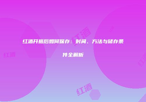红酒开瓶后如何保存：时间、方法与储存条件全解析