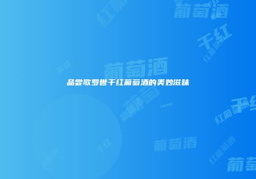品尝歌罗世干红葡萄酒的美妙滋味