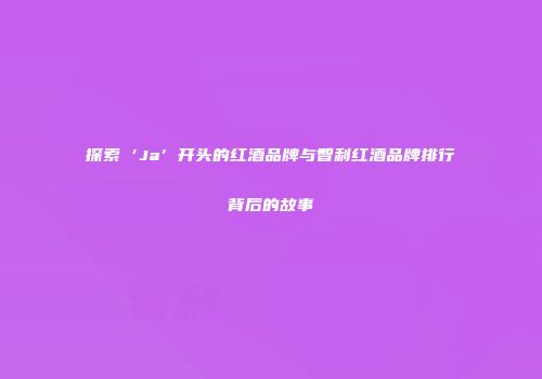 探索‘Ja’开头的红酒品牌与智利红酒品牌排行背后的故事