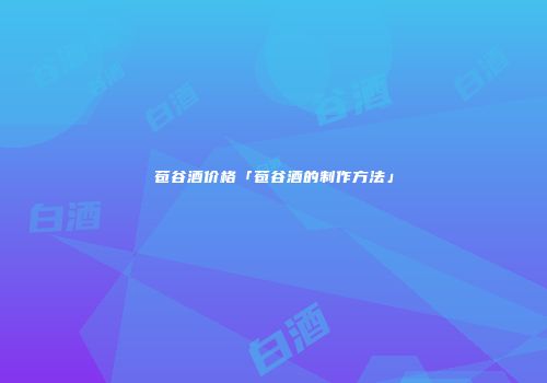 苞谷酒价格「苞谷酒的制作方法」