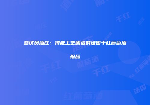 参议员酒庄：传统工艺酿造的法国干红葡萄酒珍品