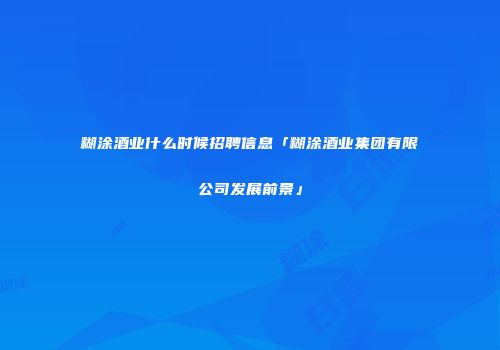 糊涂酒业什么时候招聘信息「糊涂酒业集团有限公司发展前景」