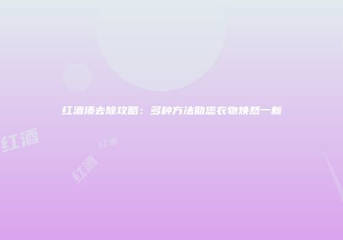 红酒渍去除攻略：多种方法助您衣物焕然一新