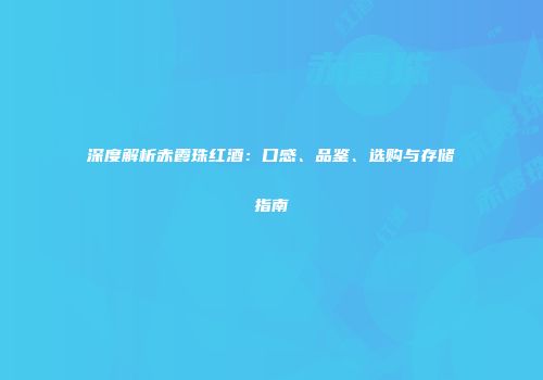 深度解析赤霞珠红酒：口感、品鉴、选购与存储指南