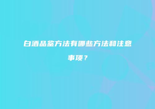 白酒品鉴方法有哪些方法和注意事项？