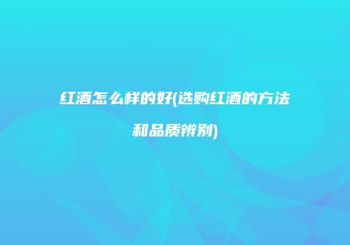 红酒怎么样的好(选购红酒的方法和品质辨别)