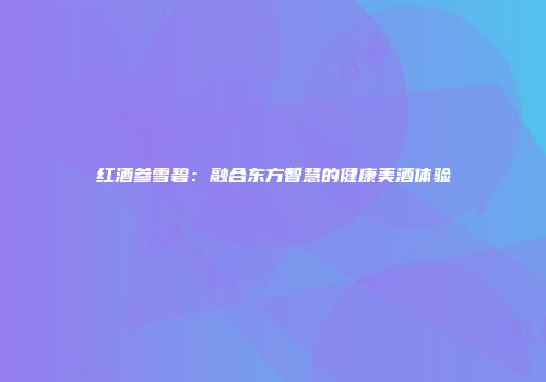 红酒参雪碧：融合东方智慧的健康美酒体验