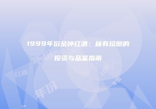 1999年份金钟红酒：稀有珍酿的投资与品鉴指南
