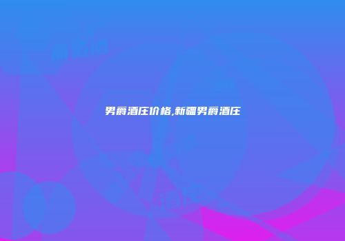 男爵酒庄价格,新疆男爵酒庄