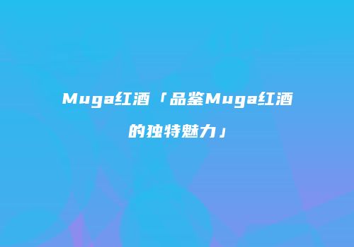 Muga红酒「品鉴Muga红酒的独特魅力」