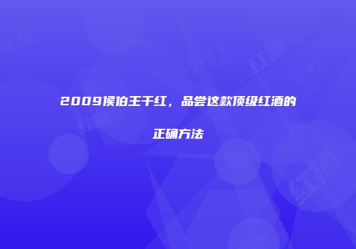 2009侯伯王干红，品尝这款顶级红酒的正确方法