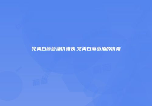 完美白葡萄酒价格表,完美白葡萄酒的价格