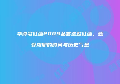 华诗歌红酒2009品尝这款红酒，感受浓郁的时间与历史气息
