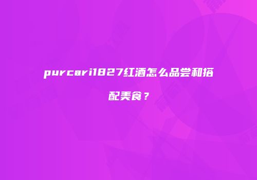 purcari1827红酒怎么品尝和搭配美食？