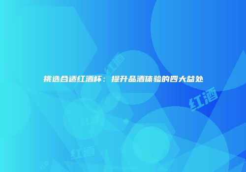 挑选合适红酒杯：提升品酒体验的四大益处