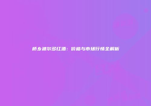 桥乡波尔多红酒：价格与市场行情全解析