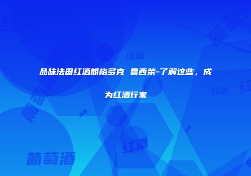 品味法国红酒朗格多克 鲁西荣-了解这些，成为红酒行家