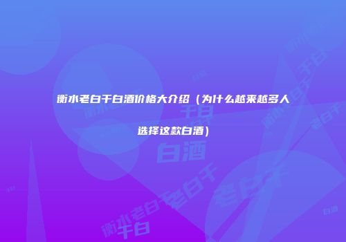 衡水老白干白酒价格大介绍（为什么越来越多人选择这款白酒）