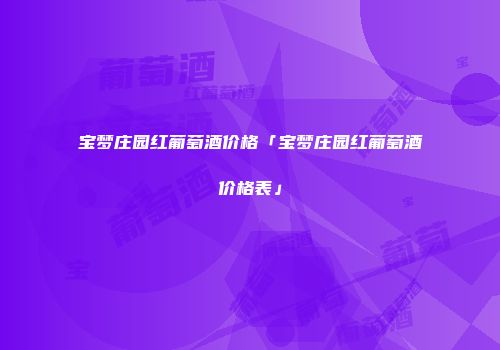 宝梦庄园红葡萄酒价格「宝梦庄园红葡萄酒价格表」